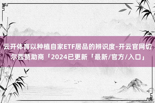 云开体育以种植自家ETF居品的辨识度-开云官网切尔西赞助商「2024已更新「最新/官方/入口」