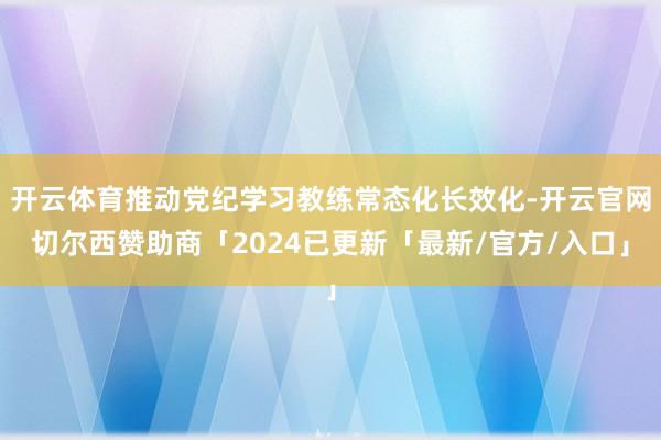 开云体育推动党纪学习教练常态化长效化-开云官网切尔西赞助商「2024已更新「最新/官方/入口」