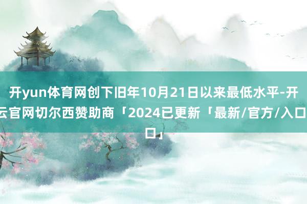 开yun体育网创下旧年10月21日以来最低水平-开云官网切尔西赞助商「2024已更新「最新/官方/入口」