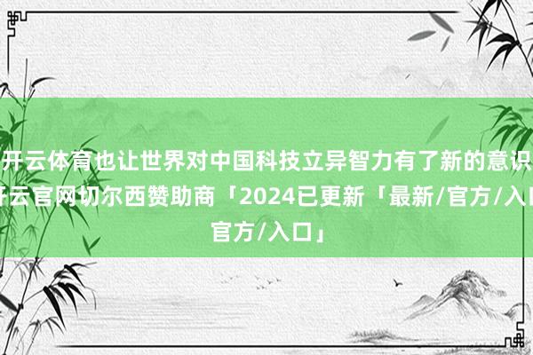 开云体育也让世界对中国科技立异智力有了新的意识-开云官网切尔西赞助商「2024已更新「最新/官方/入口」
