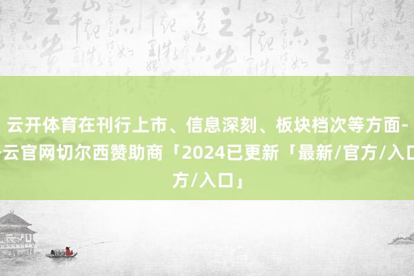 云开体育在刊行上市、信息深刻、板块档次等方面-开云官网切尔西赞助商「2024已更新「最新/官方/入口」