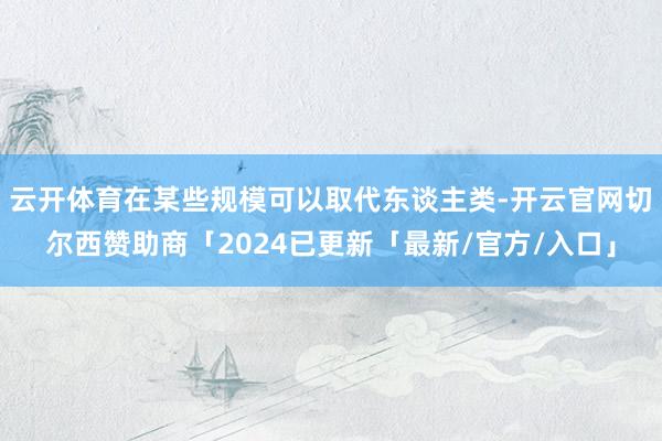 云开体育在某些规模可以取代东谈主类-开云官网切尔西赞助商「2024已更新「最新/官方/入口」