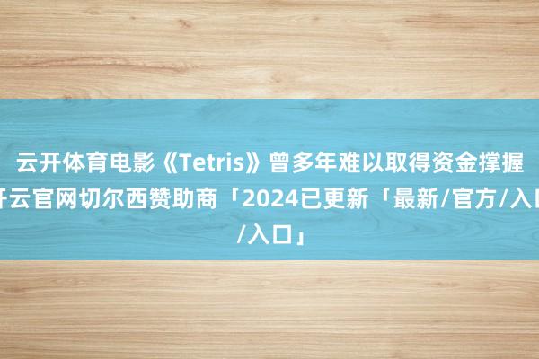 云开体育电影《Tetris》曾多年难以取得资金撑握-开云官网切尔西赞助商「2024已更新「最新/官方/入口」