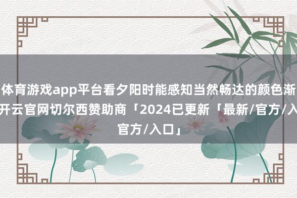 体育游戏app平台看夕阳时能感知当然畅达的颜色渐变-开云官网切尔西赞助商「2024已更新「最新/官方/入口」