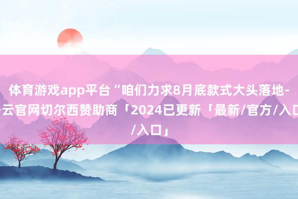 体育游戏app平台“咱们力求8月底款式大头落地-开云官网切尔西赞助商「2024已更新「最新/官方/入口」