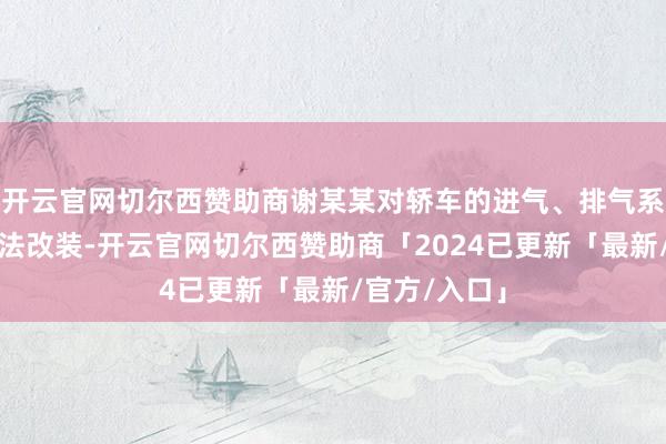 开云官网切尔西赞助商谢某某对轿车的进气、排气系统作念了违法改装-开云官网切尔西赞助商「2024已更新「最新/官方/入口」