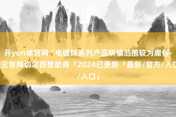 开yun体育网“电镀锌系列产品哄骗范围较为庸俗-开云官网切尔西赞助商「2024已更新「最新/官方/入口」