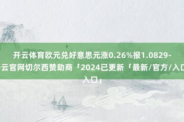 开云体育欧元兑好意思元涨0.26%报1.0829-开云官网切尔西赞助商「2024已更新「最新/官方/入口」