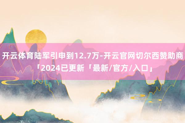开云体育陆军引申到12.7万-开云官网切尔西赞助商「2024已更新「最新/官方/入口」