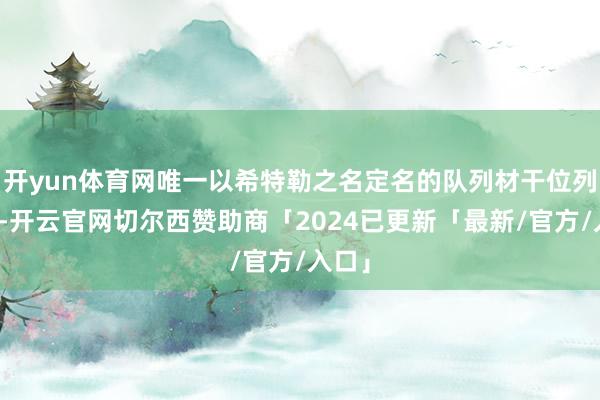 开yun体育网唯一以希特勒之名定名的队列材干位列第一-开云官网切尔西赞助商「2024已更新「最新/官方/入口」