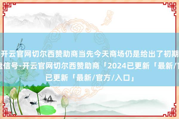 开云官网切尔西赞助商当先今天商场仍是给出了初期的向下变盘信号-开云官网切尔西赞助商「2024已更新「最新/官方/入口」