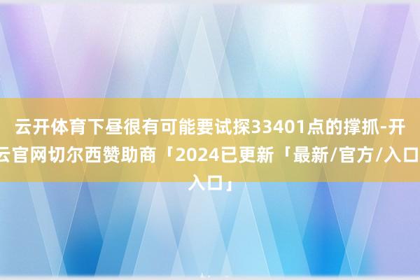 云开体育下昼很有可能要试探33401点的撑抓-开云官网切尔西赞助商「2024已更新「最新/官方/入口」
