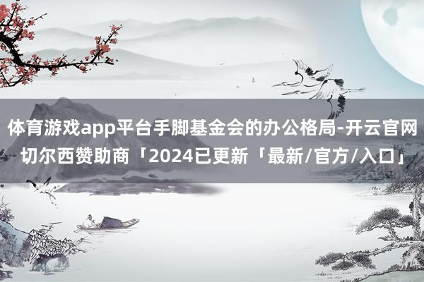 体育游戏app平台手脚基金会的办公格局-开云官网切尔西赞助商「2024已更新「最新/官方/入口」