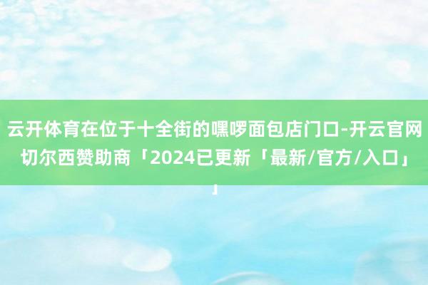 云开体育在位于十全街的嘿啰面包店门口-开云官网切尔西赞助商「2024已更新「最新/官方/入口」