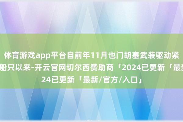 体育游戏app平台自前年11月也门胡塞武装驱动紧要路线红海的船只以来-开云官网切尔西赞助商「2024已更新「最新/官方/入口」