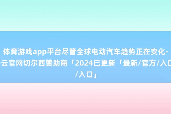 体育游戏app平台尽管全球电动汽车趋势正在变化-开云官网切尔西赞助商「2024已更新「最新/官方/入口」