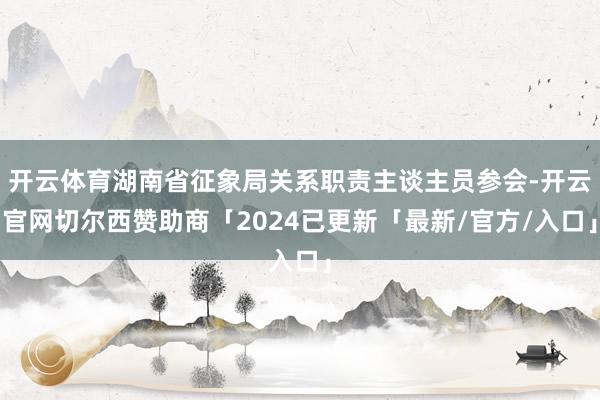 开云体育湖南省征象局关系职责主谈主员参会-开云官网切尔西赞助商「2024已更新「最新/官方/入口」